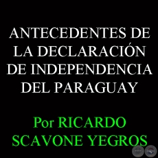 ANTECEDENTES DE LA DECLARACIÓN DE INDEPENDENCIA DEL PARAGUAY (RICARDO SCAVONE YEGROS)