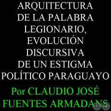 ARQUITECTURA DE LA PALABRA LEGIONARIO, EVOLUCIÓN DISCURSIVA DE UN ESTIGMA POLÍTICO PARAGUAYO - Por CLAUDIO JOSÉ FUENTES ARMADANS