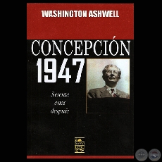 CONCEPCIÓN 1947 - EL EJÉRCITO Y EL GOBIERNO DE MORÍNIGO - Dr. WASHINGTON ASHWELL  - Año 2007
