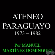 ATENEO PARAGUAYO - DCIMA DCADA: 1973- 1982 - Por MANUEL MARTNEZ DOMNGUEZ