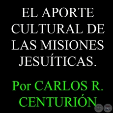 EL APORTE CULTURAL DE LAS MISIONES JESUITICAS (Ensayo de  CARLOS R. CENTURIÓN)