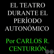 EL TEATRO DURANTE EL PERÍODO AUTONÓMICO - Por CARLOS R. CENTURIÓN
