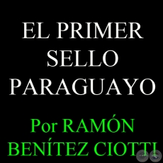 EL PRIMER SELLO PARAGUAYO - Por RAMÓN BENÍTEZ CIOTTI