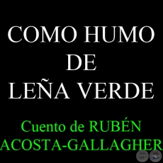 COMO HUMO DE LEÑA VERDE - Cuento de RUBÉN ACOSTA-GALLAGHER