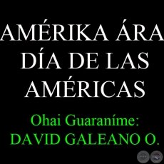 14 DE ABRIL - AMÉRIKA ÁRA - DÍA DE LAS AMÉRICAS - Ohai Guaraníme: DAVID GALEANO OLIVERA