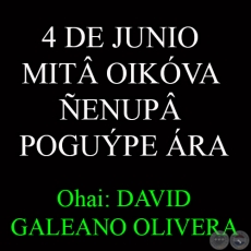 4 DE JUNIO - MIT OIKVA ENUP POGUPE RA - Ohai: DAVID GALEANO OLIVERA