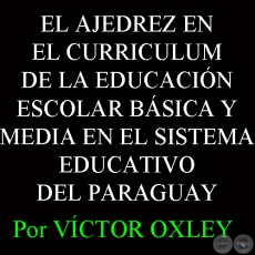 EL AJEDREZ EN EL CURRICULUM DE LA EDUCACIÓN ESCOLAR BÁSICA Y MEDIA EN EL SISTEMA EDUCATIVO DEL PARAGUAY - Por Lic. VÍCTOR OXLEY YNSFRÁN 