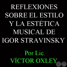 REFLEXIONES SOBRE EL ESTILO Y LA ESTÉTICA MUSICAL DE IGOR STRAVINSKY - Por VÍCTOR MANUEL OXLEY INSFRÁN 