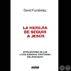 LA HEREJA DE SEGUIR A JESS - INTRAHISTORIA DE LAS LIGAS AGRARIAS CRISTIANAS DEL PARAGUAY (DAVID FERNNDEZ)