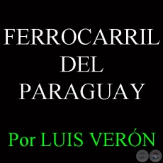 FERROCARRIL DEL PARAGUAY - TESTIMONIO DE UNA ÉPOCA - Por LUIS VERÓN - Año 2000