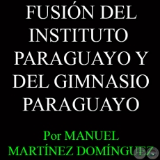 FUSIÓN DEL INSTITUTO PARAGUAYO Y DEL GIMNASIO PARAGUAYO - Por MANUEL MARTÍNEZ DOMÍNGUEZ