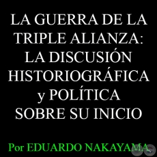  LA GUERRA DE LA TRIPLE ALIANZA: LA DISCUSIN HISTORIOGRFICA y POLTICA SOBRE SU INICIO - Por EDUARDO NAKAYAMA - Ao 2015