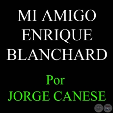 MI AMIGO ENRIQUE BLANCHARD - Por JORGE CANESE