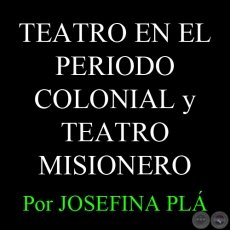 TEATRO EN EL PERIODO COLONIAL y TEATRO MISIONERO - Por JOSEFINA PLÁ