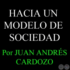 HACIA UN MODELO DE SOCIEDAD - Por JUAN ANDRÉS CARDOZO - Sábado, 23 de Marzo del 2013