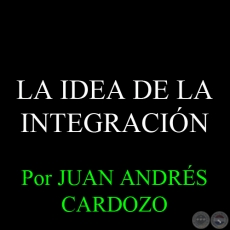 LA IDEA DE LA INTEGRACIÓN - Por JUAN ANDRÉS CARDOZO - Sábado, 28 de Diciembre del 2013