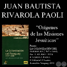 ORÍGENES DE LAS MISIONES JESUÍTICAS - Por  JUAN BAUTISTA RIVAROLA PAOLI - Año 2010
