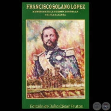 FRANCISCO SOLANO LÓPEZ - MEMORIAS DE LA GUERRA CONTRA LA TRIPLE ALIANZA - JULIO CÉSAR FRUTOS - Año 2011