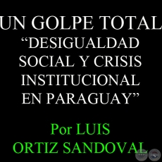 UN GOLPE TOTAL - DESIGUALDAD SOCIAL Y CRISIS INSTITUCIONAL EN PARAGUAY - Por LUIS ORTIZ SANDOVAL 