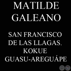 SAN FRANCISCO DE LAS LLAGAS. KOKUE GUASU-AREGUÁPE - MATILDE GALEANO