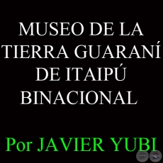 MUSEO DE LA TIERRA GUARANÍ DE ITAIPÚ BINACIONAL - MUSEOS DEL PARAGUAY (58)- Por JAVIER YUBI