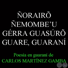 ÑORAIRÕ ÑEMOMBEʼU GÉRRA GUASÚRÕ GUARE, GUARANÍ - Poesía en guaraní de CARLOS MARTÍNEZ GAMBA 