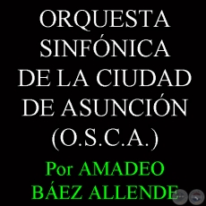ORQUESTA SINFNICA DE LA CIUDAD DE ASUNCIN (O.S.C.A.) - Por AMADEO BEZ ALLENDE 