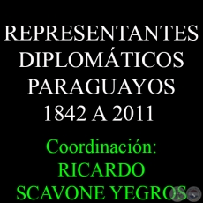 REPRESENTANTES DIPLOMÁTICOS PARAGUAYOS 1842 A 2011 - Coordinación: RICARDO SCAVONE YEGROS.