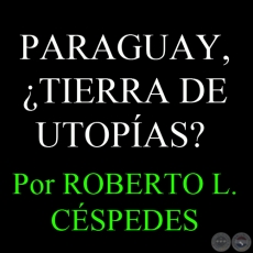 PARAGUAY, ¿TIERRA DE UTOPÍAS? - Por ROBERTO L. CÉSPEDES