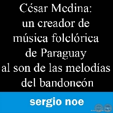CÉSAR MEDINA: UN CREADOR DE MÚSICA FOLCLÓRICA DE PARAGUAY (Por SERGIO A. NOÉ RITTER)