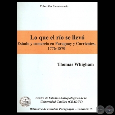 LO QUE EL RÍO SE LLEVÓ. ESTADO Y COMERCIO EN PARAGUAY Y CORRIENTES,  1776-1870 (Obra de THOMAS WHIGHAM) - Año 2009