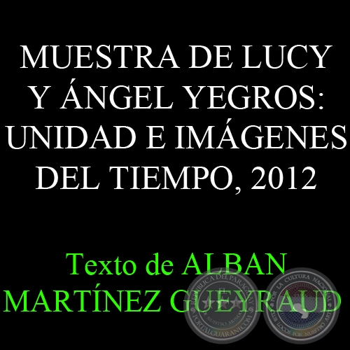MUESTRA DE LUCY Y ÁNGEL YEGROS: UNIDAD E IMÁGENES DEL TIEMPO - Texto de ALBAN MARTÍNEZ GUEYRAUD