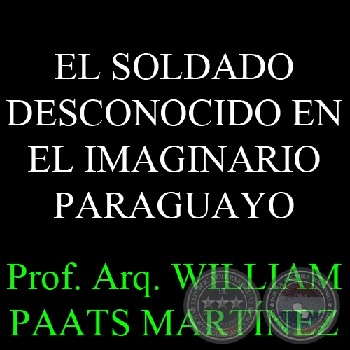 EL SOLDADO DESCONOCIDO EN EL IMAGINARIO PARAGUAYO - Prof. Arq. WILLIAM PAATS MARTÍNEZ 
