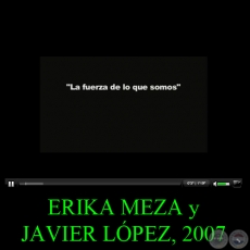 LA FUERZA DE LO QUE SOMOS, 2007 - Video de ERIKA MEZA y JAVIER LÓPEZ