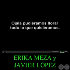 OJAL PUDIRAMOS LLORAR TODO LO QUE QUISIRAMOS - ERIKA MEZA y JAVIER LPEZ