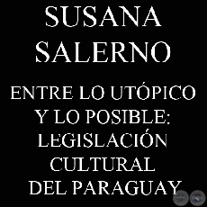 ENTRE LO UTÓPICO Y LO POSIBLE: LEGISLACIÓN CULTURAL DEL PARAGUAY (SUSANA SALERNO)