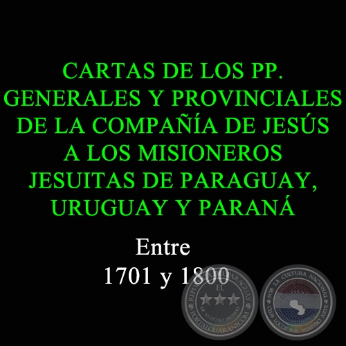 CARTAS DE LOS PP. GENERALES Y PROVINCIALES DE LA COMPAÑÍA DE JESÚS A LOS MISIONEROS JESUITAS DE PARAGUAY, URUGUAY Y PARANÁ