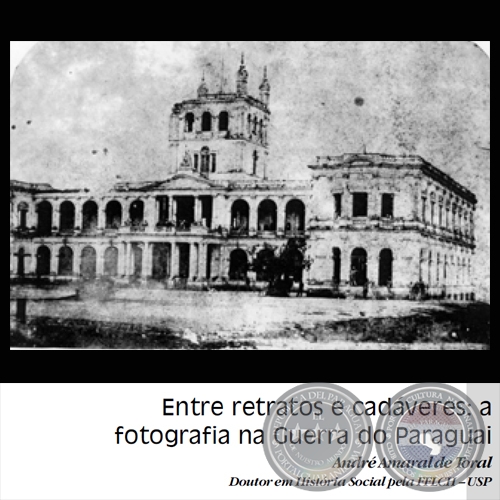 ENTRE RETRATOS E CADÁVERES: A FOTOGRAFIA NA GUERRA DO PARAGUAI - ANDRÉ AMARAL DE TORAL