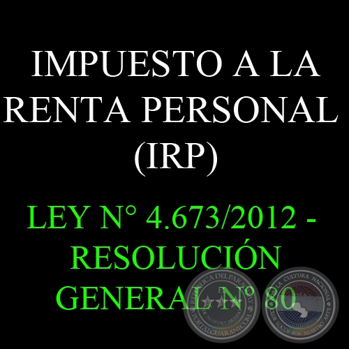 IMPUESTO A LA RENTA PERSONAL (IRP) - LEY N 4.673/2012 - RESOLUCIN GENERAL N 80
