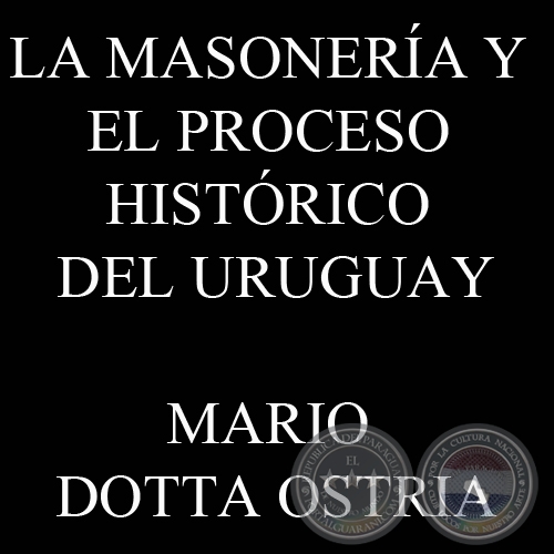LA MASONERÍA Y EL PROCESO HISTÓRICO DEL URUGUAY - MARIO DOTTA OSTRIA